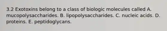 3.2 Exotoxins belong to a class of biologic molecules called A. mucopolysaccharides. B. lipopolysaccharides. C. nucleic acids. D. proteins. E. peptidoglycans.