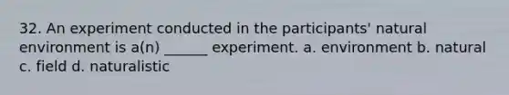 32. An experiment conducted in the participants' natural environment is a(n) ______ experiment. a. environment b. natural c. field d. naturalistic