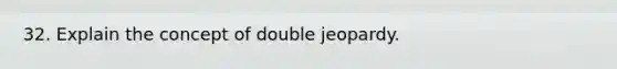 32. Explain the concept of double jeopardy.