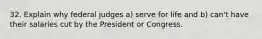 32. Explain why federal judges a) serve for life and b) can't have their salaries cut by the President or Congress.