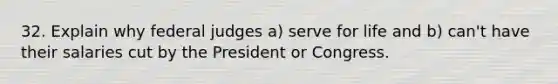 32. Explain why federal judges a) serve for life and b) can't have their salaries cut by the President or Congress.