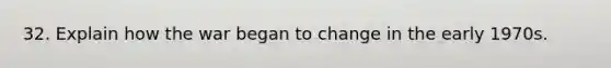 32. Explain how the war began to change in the early 1970s.