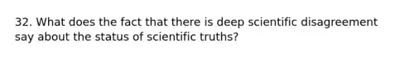 32. What does the fact that there is deep scientific disagreement say about the status of scientific truths?