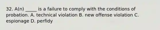 32. A(n) _____ is a failure to comply with the conditions of probation. A. technical violation B. new offense violation C. espionage D. perfidy