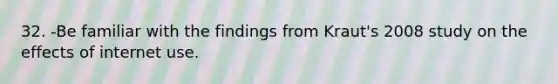 32. -Be familiar with the findings from Kraut's 2008 study on the effects of internet use.
