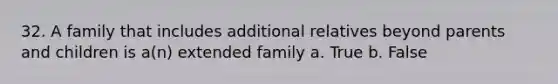 32. A family that includes additional relatives beyond parents and children is a(n) extended family a. True b. False