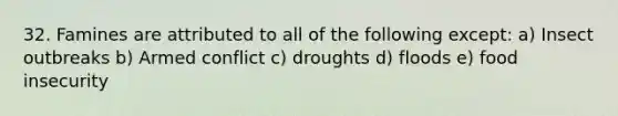 32. Famines are attributed to all of the following except: a) Insect outbreaks b) Armed conflict c) droughts d) floods e) food insecurity