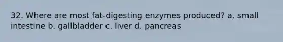 32. Where are most fat-digesting enzymes produced? a. small intestine b. gallbladder c. liver d. pancreas