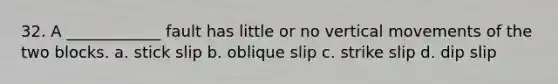 32. A ____________ fault has little or no vertical movements of the two blocks. a. stick slip b. oblique slip c. strike slip d. dip slip