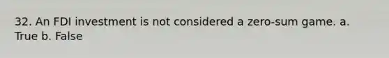 32. An FDI investment is not considered a zero-sum game. a. True b. False