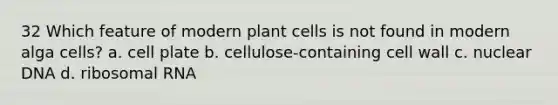 32 Which feature of modern plant cells is not found in modern alga cells? a. cell plate b. cellulose-containing cell wall c. nuclear DNA d. ribosomal RNA