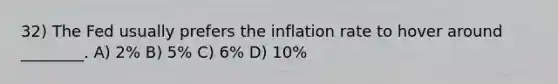 32) The Fed usually prefers the inflation rate to hover around ________. A) 2% B) 5% C) 6% D) 10%