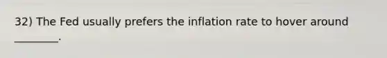 32) The Fed usually prefers the inflation rate to hover around ________.