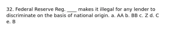 32. Federal Reserve Reg. ____ makes it illegal for any lender to discriminate on the basis of national origin. a. AA b. BB c. Z d. C e. B