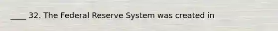 ____ 32. The Federal Reserve System was created in