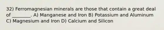 32) Ferromagnesian minerals are those that contain a great deal of ________. A) Manganese and Iron B) Potassium and Aluminum C) Magnesium and Iron D) Calcium and Silicon