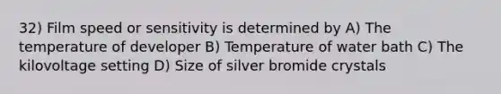 32) Film speed or sensitivity is determined by A) The temperature of developer B) Temperature of water bath C) The kilovoltage setting D) Size of silver bromide crystals