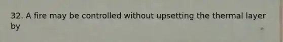 32. A fire may be controlled without upsetting the thermal layer by