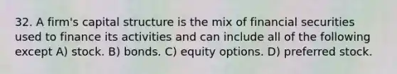 32. A firm's capital structure is the mix of financial securities used to finance its activities and can include all of the following except A) stock. B) bonds. C) equity options. D) preferred stock.