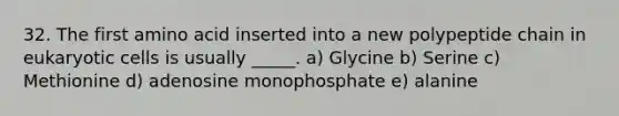 32. The first amino acid inserted into a new polypeptide chain in eukaryotic cells is usually _____. a) Glycine b) Serine c) Methionine d) adenosine monophosphate e) alanine