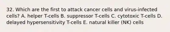 32. Which are the first to attack cancer cells and virus-infected cells? A. helper T-cells B. suppressor T-cells C. cytotoxic T-cells D. delayed hypersensitivity T-cells E. natural killer (NK) cells