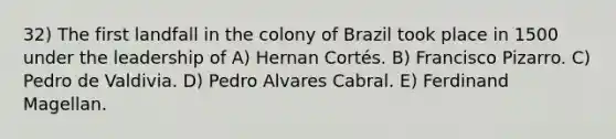 32) The first landfall in the colony of Brazil took place in 1500 under the leadership of A) Hernan Cortés. B) Francisco Pizarro. C) Pedro de Valdivia. D) Pedro Alvares Cabral. E) Ferdinand Magellan.