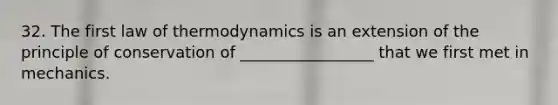 32. The first law of thermodynamics is an extension of the principle of conservation of _________________ that we first met in mechanics.