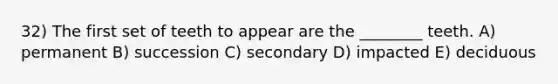 32) The first set of teeth to appear are the ________ teeth. A) permanent B) succession C) secondary D) impacted E) deciduous