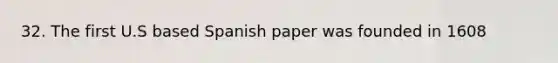 32. The first U.S based Spanish paper was founded in 1608