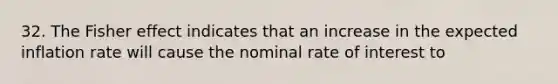 32. The Fisher effect indicates that an increase in the expected inflation rate will cause the nominal rate of interest to