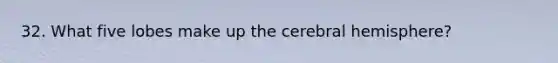 32. What five lobes make up the cerebral hemisphere?