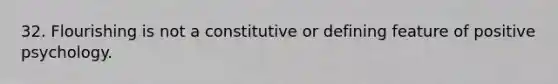 32. Flourishing is not a constitutive or defining feature of positive psychology.