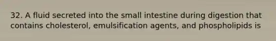 32. A fluid secreted into the small intestine during digestion that contains cholesterol, emulsification agents, and phospholipids is