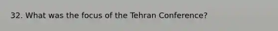 32. What was the focus of the Tehran Conference?