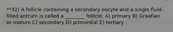 **32) A follicle containing a secondary oocyte and a single fluid-filled antrum is called a ________ follicle. A) primary B) Graafian or mature C) secondary D) primordial E) tertiary