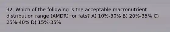 32. Which of the following is the acceptable macronutrient distribution range (AMDR) for fats? A) 10%-30% B) 20%-35% C) 25%-40% D) 15%-35%