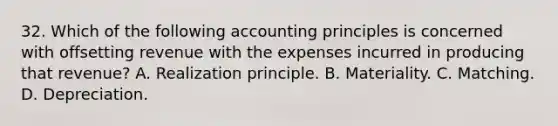 32. Which of the following accounting principles is concerned with offsetting revenue with the expenses incurred in producing that revenue? A. Realization principle. B. Materiality. C. Matching. D. Depreciation.