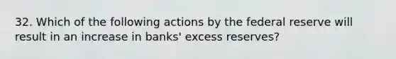 32. Which of the following actions by the federal reserve will result in an increase in banks' excess reserves?