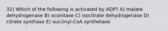 32) Which of the following is activated by ADP? A) malate dehydrogenase B) aconitase C) isocitrate dehydrogenase D) citrate synthase E) succinyl-CoA synthetase