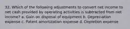 32. Which of the following adjustments to convert net income to net cash provided by operating activities is subtracted from net income? a. Gain on disposal of equipment b. Depreciation expense c. Patent amortization expense d. Depletion expense