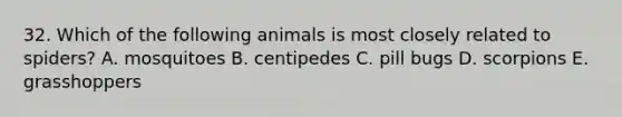 32. Which of the following animals is most closely related to spiders? A. mosquitoes B. centipedes C. pill bugs D. scorpions E. grasshoppers