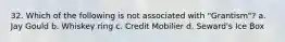 32. Which of the following is not associated with "Grantism"? a. Jay Gould b. Whiskey ring c. Credit Mobilier d. Seward's Ice Box