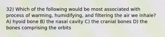 32) Which of the following would be most associated with process of warming, humidifying, and filtering the air we inhale? A) hyoid bone B) the nasal cavity C) the cranial bones D) the bones comprising the orbits