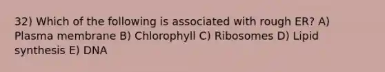 32) Which of the following is associated with rough ER? A) Plasma membrane B) Chlorophyll C) Ribosomes D) Lipid synthesis E) DNA