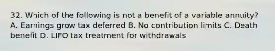 32. Which of the following is not a benefit of a variable annuity? A. Earnings grow tax deferred B. No contribution limits C. Death benefit D. LIFO tax treatment for withdrawals