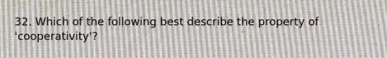 32. Which of the following best describe the property of 'cooperativity'?