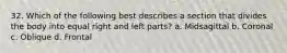 32. Which of the following best describes a section that divides the body into equal right and left parts? a. Midsagittal b. Coronal c. Oblique d. Frontal