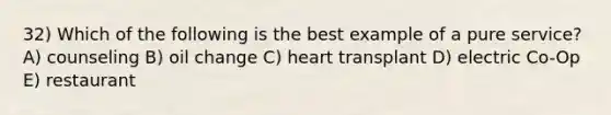 32) Which of the following is the best example of a pure service? A) counseling B) oil change C) heart transplant D) electric Co-Op E) restaurant