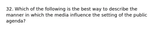 32. Which of the following is the best way to describe the manner in which the media influence the setting of the public agenda?