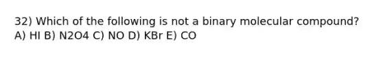 32) Which of the following is not a binary molecular compound? A) HI B) N2O4 C) NO D) KBr E) CO